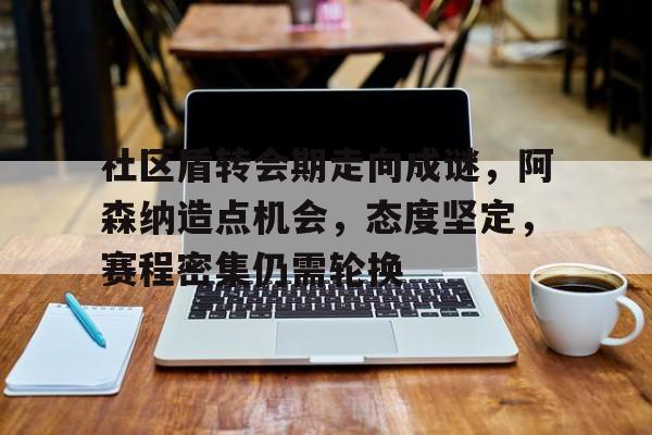 英雄联盟S15-包含社区盾转会期走向成谜，阿森纳造点机会，态度坚定，赛程密集仍需轮换的词条