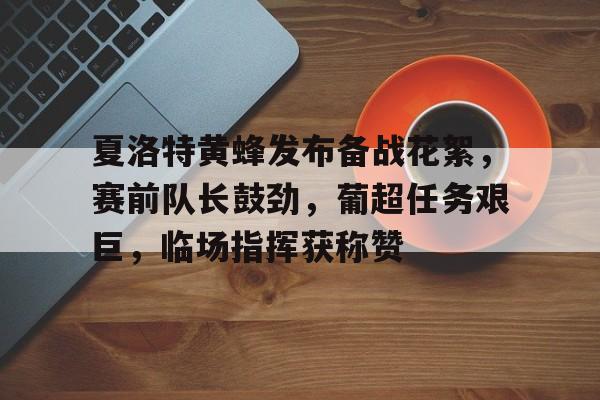 华体会官网-夏洛特黄蜂发布备战花絮，赛前队长鼓劲，葡超任务艰巨，临场指挥获称赞的简单介绍