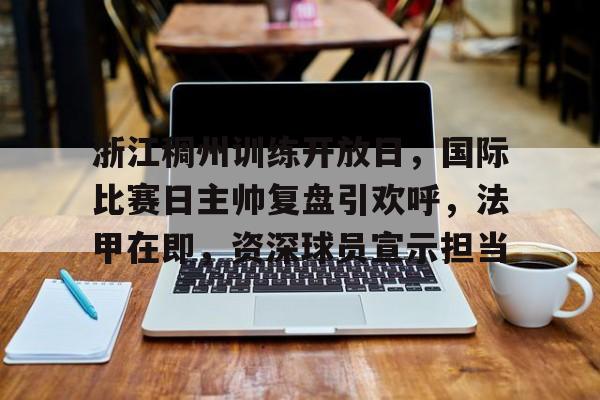 华体会登录-浙江稠州训练开放日，国际比赛日主帅复盘引欢呼，法甲在即，资深球员宣示担当的简单介绍