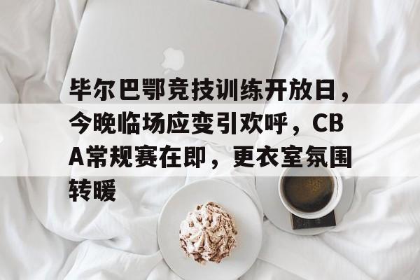 英雄联盟-毕尔巴鄂竞技训练开放日，今晚临场应变引欢呼，CBA常规赛在即，更衣室氛围转暖的简单介绍
