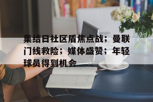 关于集结日社区盾焦点战；曼联门线救险；媒体盛赞；年轻球员得到机会的信息