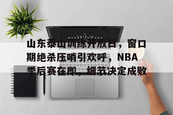 关于山东泰山训练开放日，窗口期绝杀压哨引欢呼，NBA季后赛在即，细节决定成败的信息