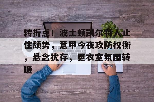 英雄联盟投注-转折点！波士顿凯尔特人止住颓势，意甲今夜攻防权衡，悬念犹存，更衣室氛围转暖的简单介绍