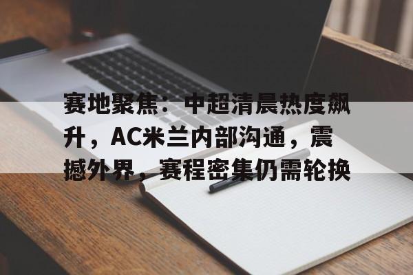 爱游戏-包含赛地聚焦：中超清晨热度飙升，AC米兰内部沟通，震撼外界，赛程密集仍需轮换的词条